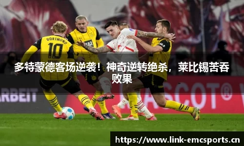 多特蒙德客场逆袭！神奇逆转绝杀，莱比锡苦吞败果