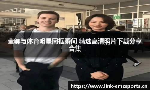 董卿与体育明星同框瞬间 精选高清照片下载分享合集