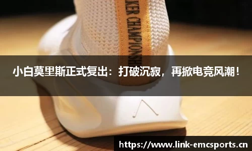 小白莫里斯正式复出：打破沉寂，再掀电竞风潮！
