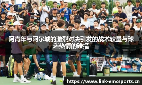 阿青年与阿尔城的激烈对决引发的战术较量与球迷热情的碰撞