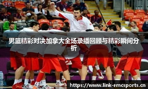 男篮精彩对决加拿大全场录播回顾与精彩瞬间分析