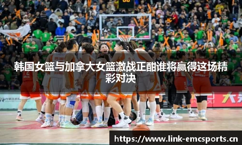 韩国女篮与加拿大女篮激战正酣谁将赢得这场精彩对决